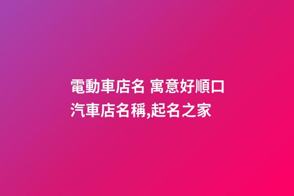 電動車店名 寓意好順口汽車店名稱,起名之家-第1張-店鋪起名-玄機派
